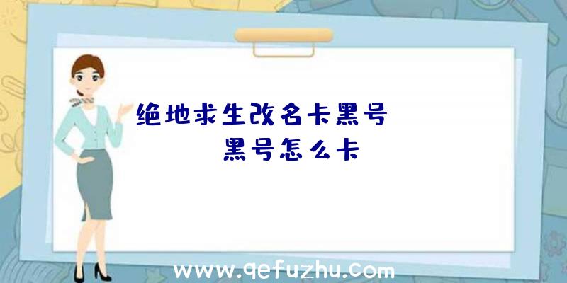 「绝地求生改名卡黑号」|pubg黑号怎么卡